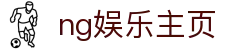 ng娱乐主页 - 线上互动娱乐新体验 | 官方平台入口